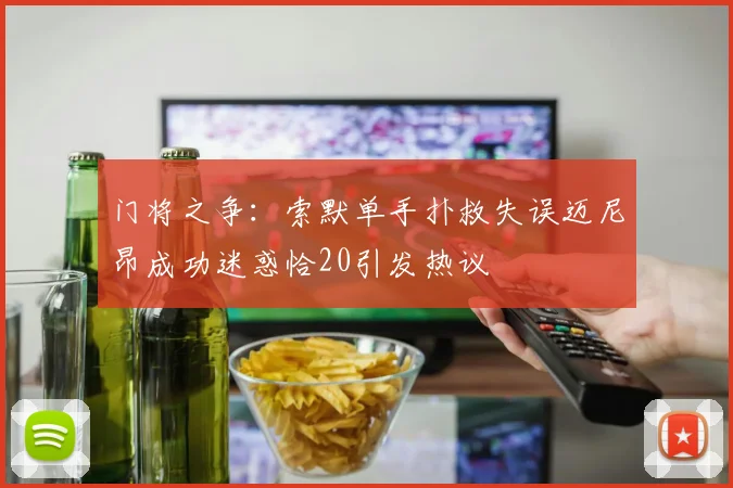 门将之争：索默单手扑救失误迈尼昂成功迷惑恰20引发热议