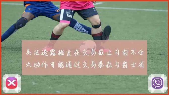 美记透露掘金在交易截止日前不会大动作可能通过交易泰森与爵士省钱