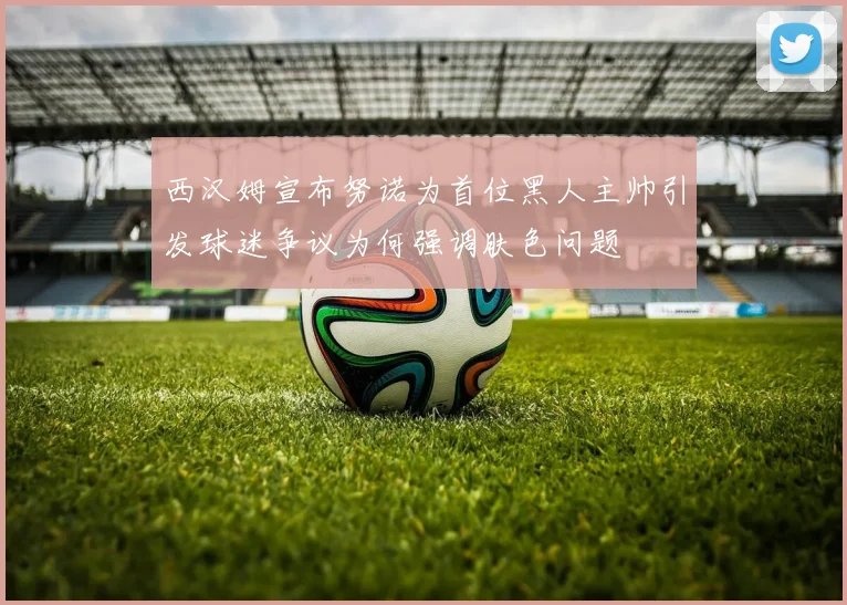 西汉姆宣布努诺为首位黑人主帅引发球迷争议为何强调肤色问题