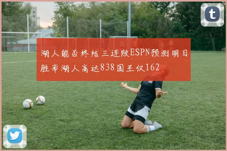 湖人能否终结三连败ESPN预测明日胜率湖人高达838国王仅162
