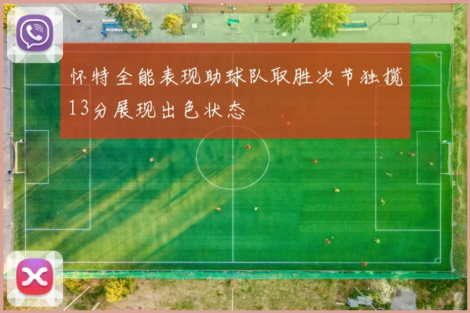 怀特全能表现助球队取胜次节独揽13分展现出色状态