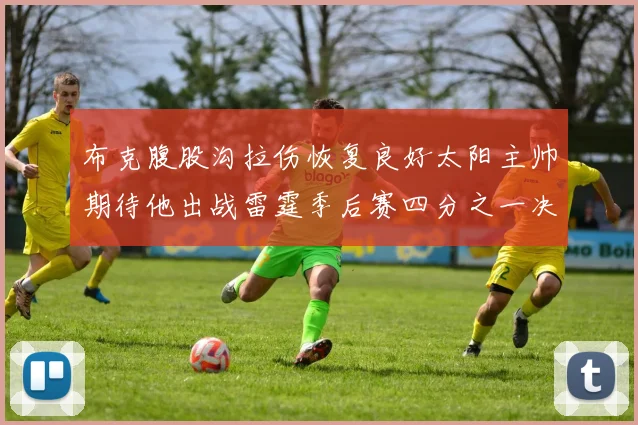 布克腹股沟拉伤恢复良好太阳主帅期待他出战雷霆季后赛四分之一决赛