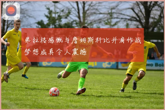 弗拉格感慨与詹姆斯科比并肩作战梦想成真令人震撼