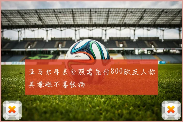 亚马尔母亲合照需先付800欧友人称其谦逊不喜张扬