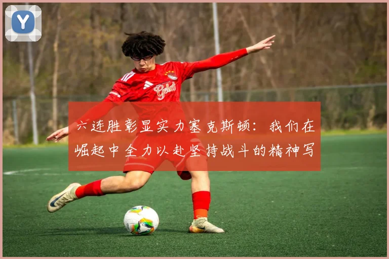 六连胜彰显实力塞克斯顿：我们在崛起中全力以赴坚持战斗的精神写照