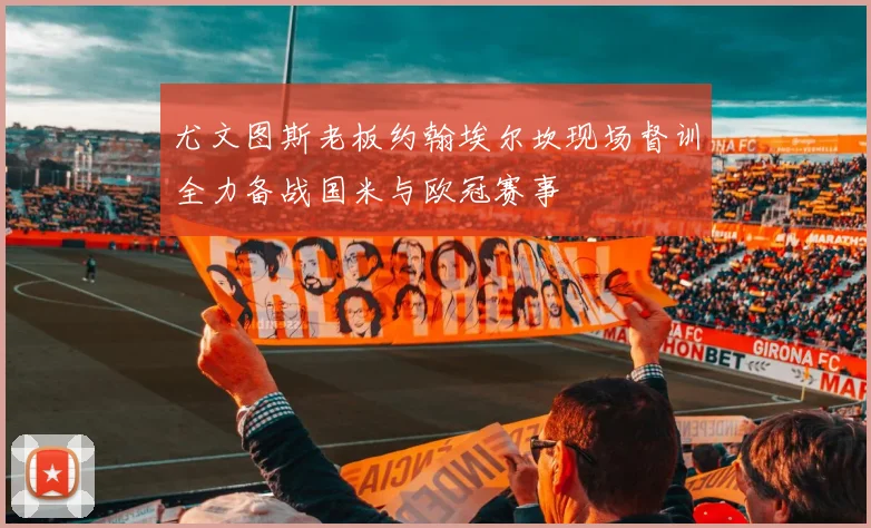 尤文图斯老板约翰埃尔坎现场督训全力备战国米与欧冠赛事