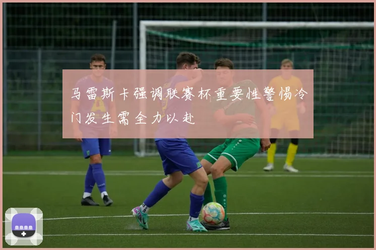 马雷斯卡强调联赛杯重要性警惕冷门发生需全力以赴