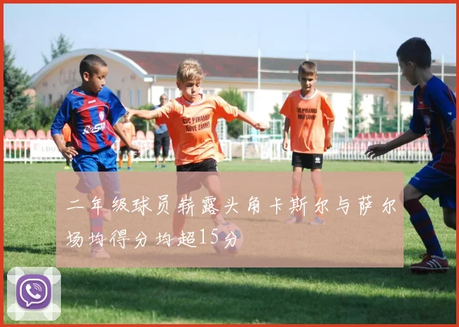 二年级球员崭露头角卡斯尔与萨尔场均得分均超15分