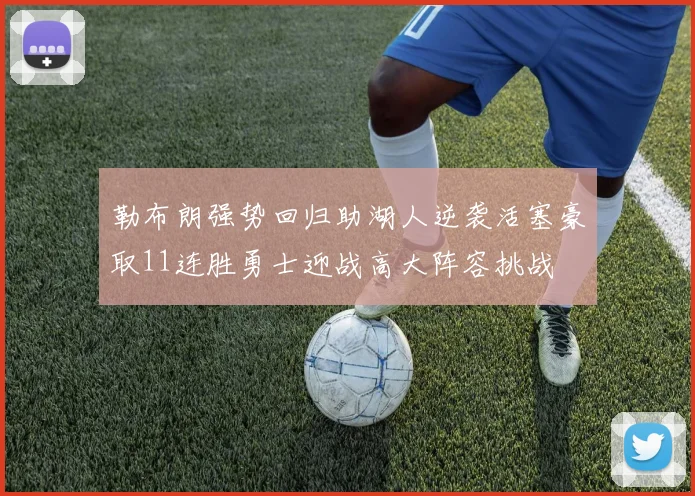 勒布朗强势回归助湖人逆袭活塞豪取11连胜勇士迎战高大阵容挑战