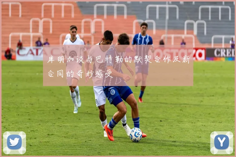 库明加谈与巴特勒的默契合作及新合同的奇妙感受