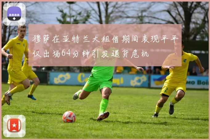 穆萨在亚特兰大租借期间表现平平仅出场64分钟引发退货危机