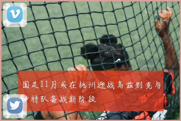 国足11月或在杭州迎战乌兹别克与沙特队备战新阶段
