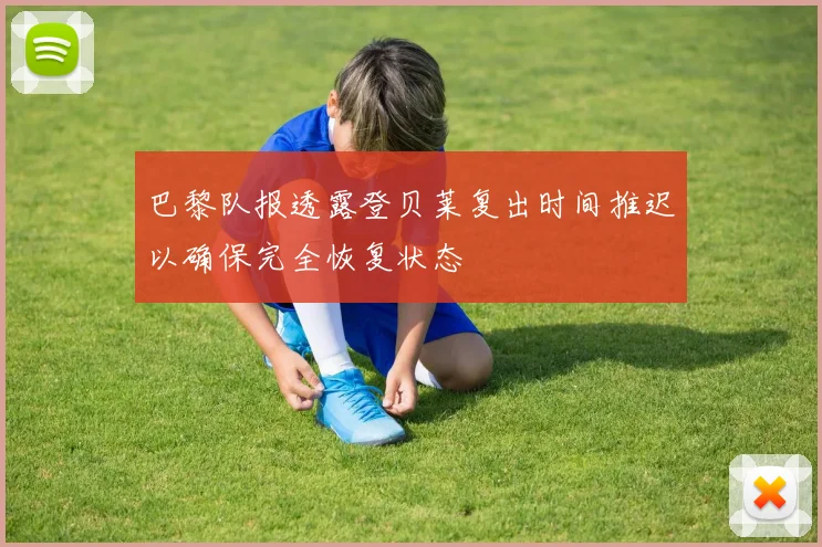 巴黎队报透露登贝莱复出时间推迟以确保完全恢复状态
