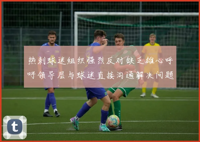 热刺球迷组织强烈反对缺乏雄心呼吁领导层与球迷直接沟通解决问题