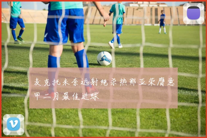 麦克托米奈远射绝杀热那亚荣膺意甲二月最佳进球
