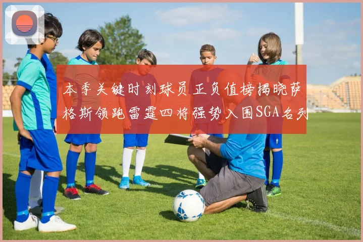 本季关键时刻球员正负值榜揭晓萨格斯领跑雷霆四将强势入围SGA名列第三