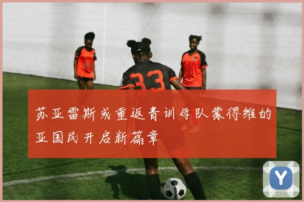 苏亚雷斯或重返青训母队蒙得维的亚国民开启新篇章