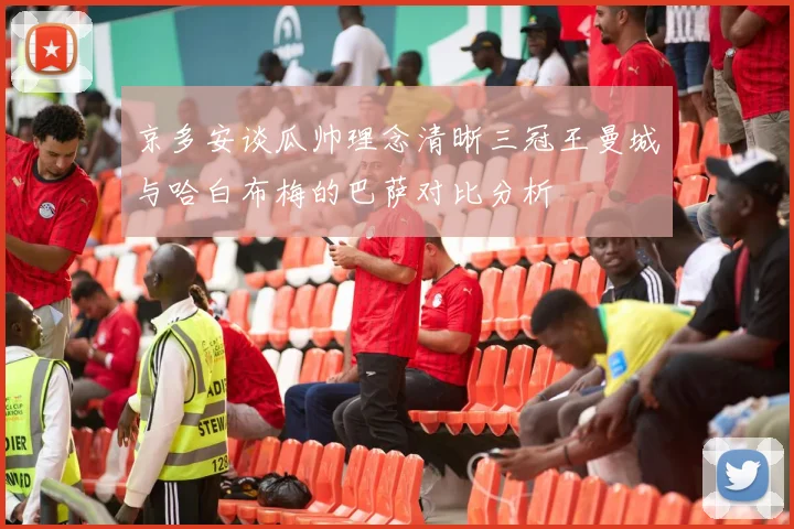 京多安谈瓜帅理念清晰三冠王曼城与哈白布梅的巴萨对比分析