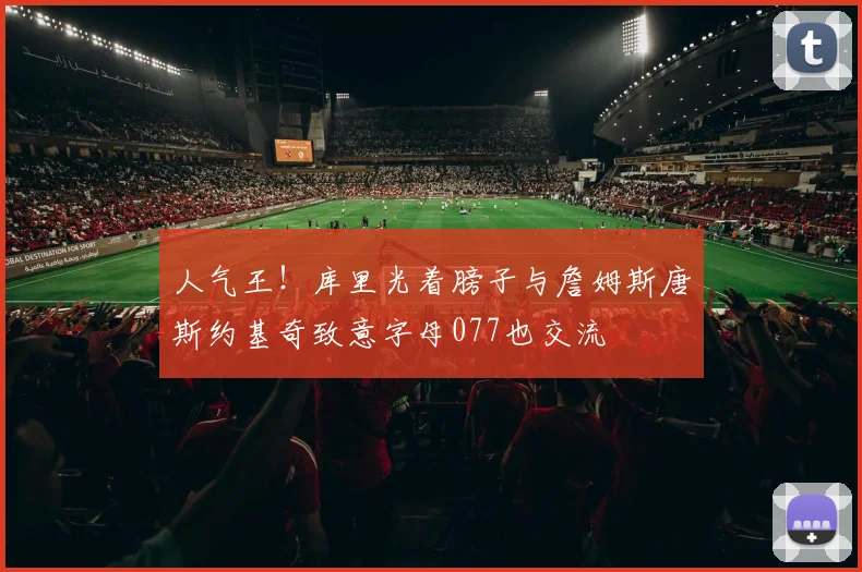 人气王！库里光着膀子与詹姆斯唐斯约基奇致意字母077也交流