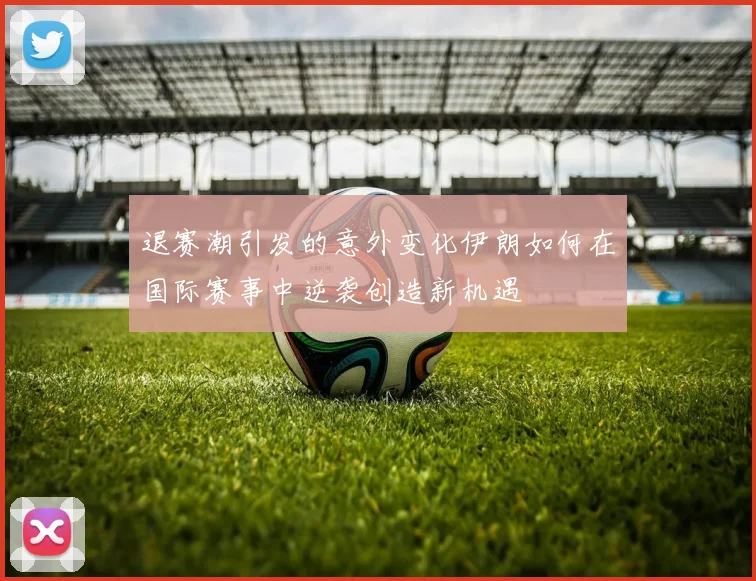 退赛潮引发的意外变化伊朗如何在国际赛事中逆袭创造新机遇