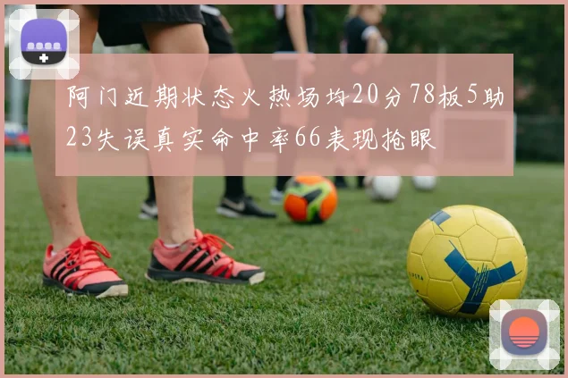 阿门近期状态火热场均20分78板5助23失误真实命中率66表现抢眼