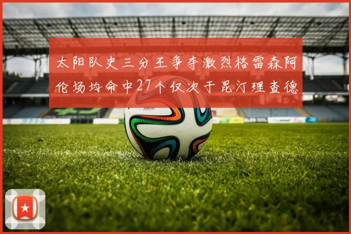 太阳队史三分王争夺激烈格雷森阿伦场均命中27个仅次于昆汀理查德森