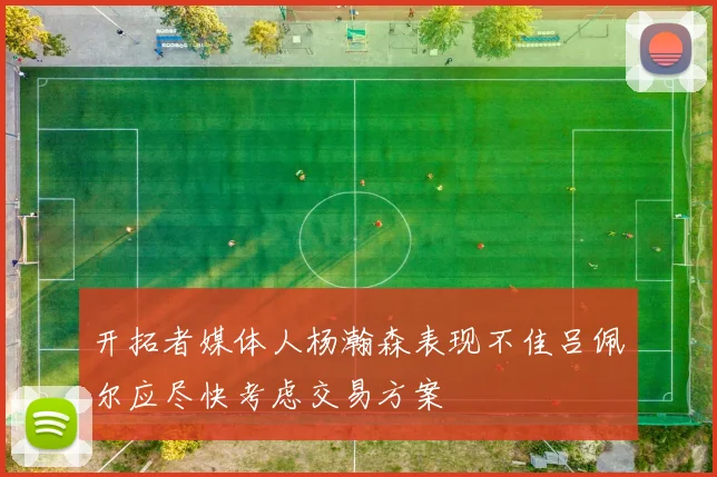 开拓者媒体人杨瀚森表现不佳吕佩尔应尽快考虑交易方案