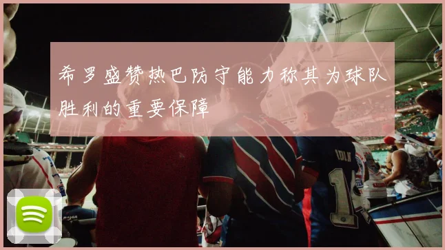 希罗盛赞热巴防守能力称其为球队胜利的重要保障