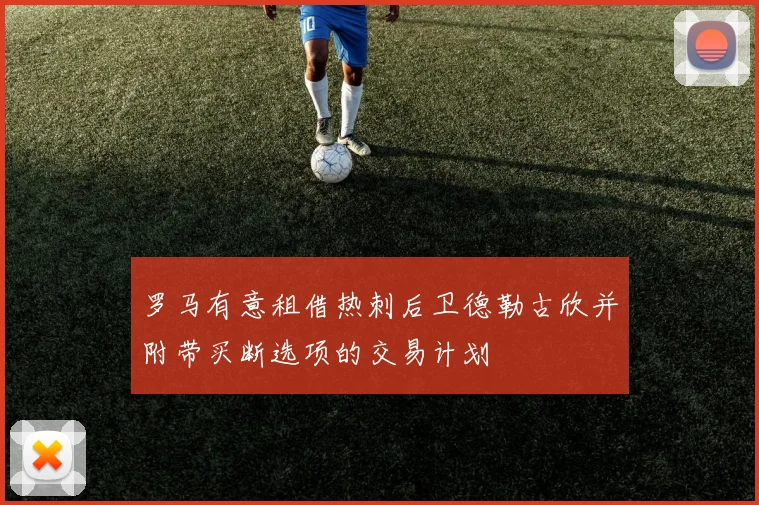 罗马有意租借热刺后卫德勒古欣并附带买断选项的交易计划