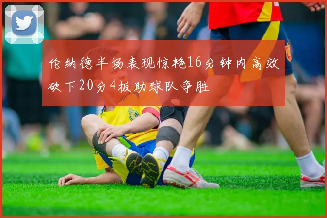 伦纳德半场表现惊艳16分钟内高效砍下20分4板助球队争胜