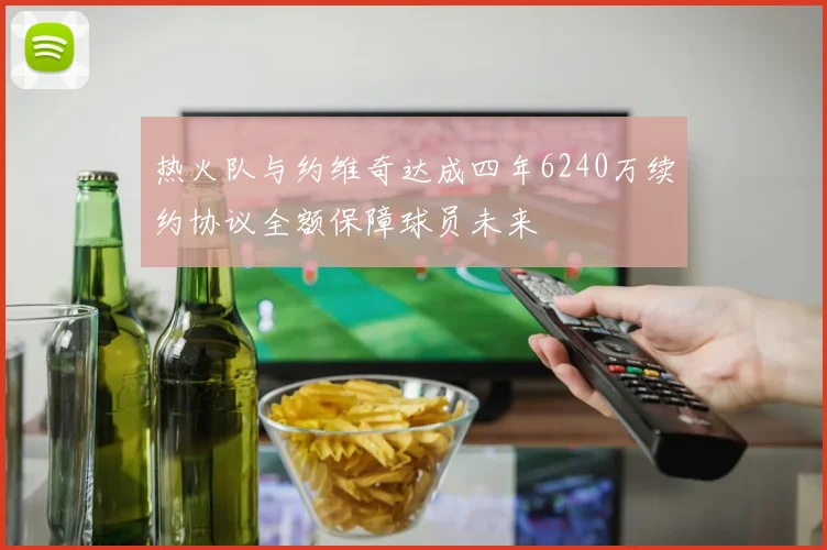 热火队与约维奇达成四年6240万续约协议全额保障球员未来