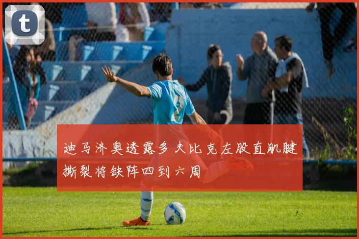 迪马济奥透露多夫比克左股直肌腱撕裂将缺阵四到六周