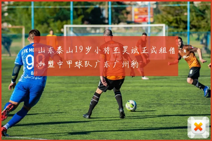 山东泰山19岁小将王昊斌正式租借加盟中甲球队广东广州豹
