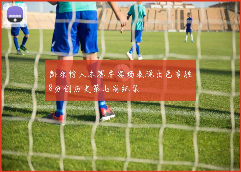 凯尔特人本赛季客场表现出色净胜8分创历史第七高纪录