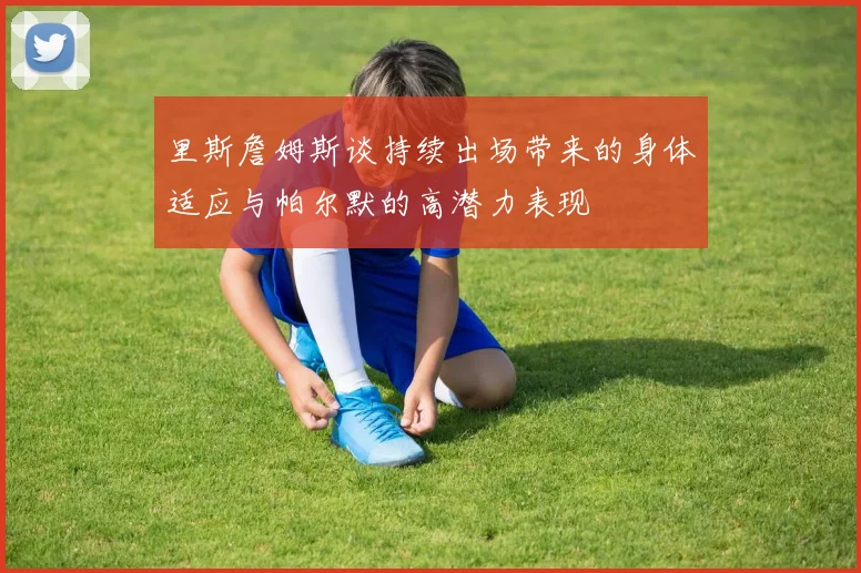 里斯詹姆斯谈持续出场带来的身体适应与帕尔默的高潜力表现