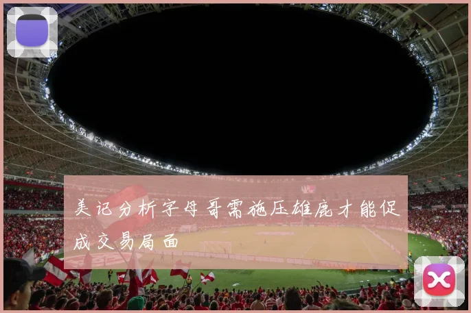 美记分析字母哥需施压雄鹿才能促成交易局面