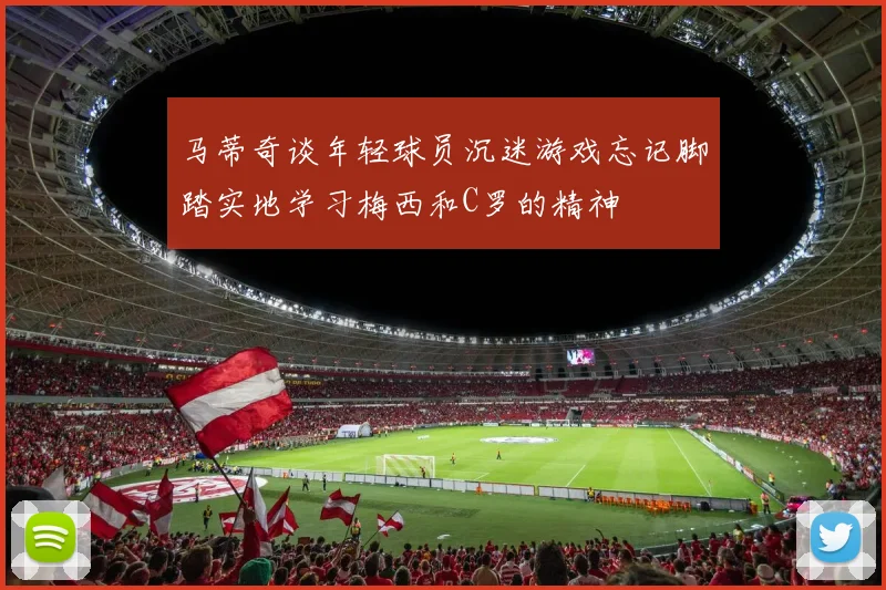 马蒂奇谈年轻球员沉迷游戏忘记脚踏实地学习梅西和C罗的精神
