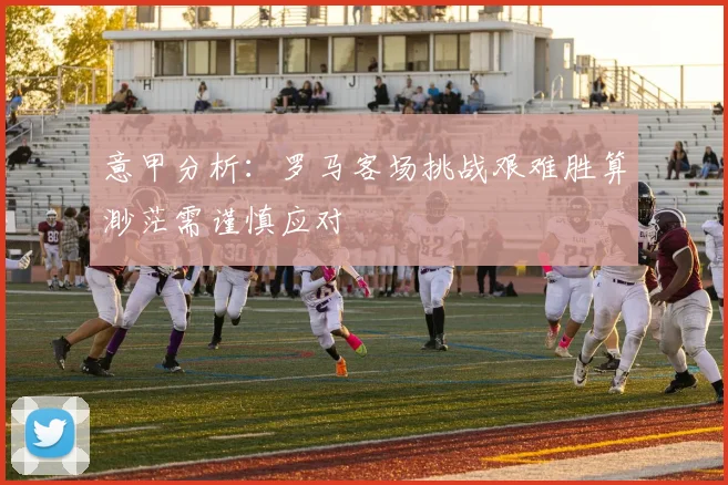 意甲分析：罗马客场挑战艰难胜算渺茫需谨慎应对
