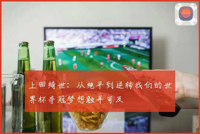 上田绮世：从绝平到逆转我们的世界杯夺冠梦想触手可及