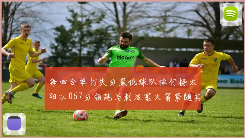 每回合单打失分最低球队排行榜太阳以067分领跑马刺活塞火箭紧随其后