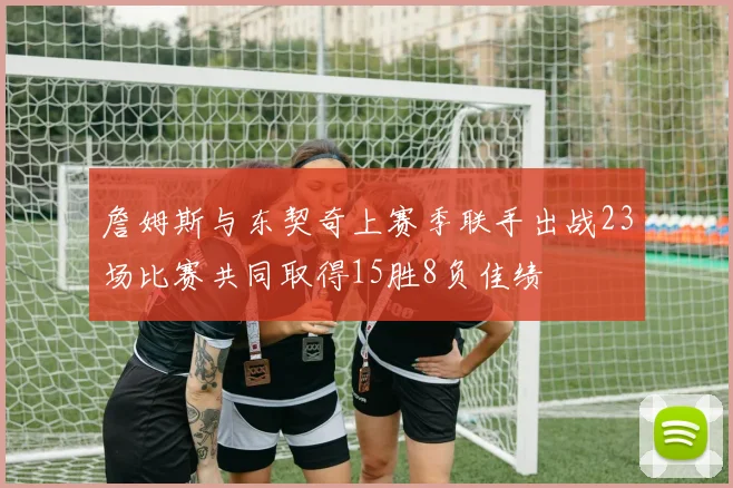 詹姆斯与东契奇上赛季联手出战23场比赛共同取得15胜8负佳绩
