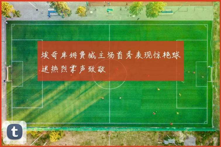 埃奇库姆费城主场首秀表现惊艳球迷热烈掌声致敬