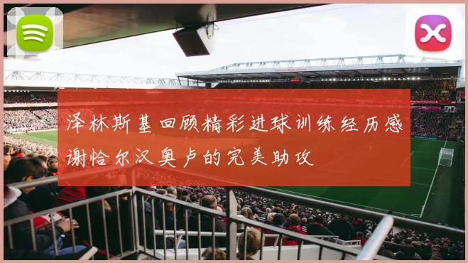 泽林斯基回顾精彩进球训练经历感谢恰尔汉奥卢的完美助攻