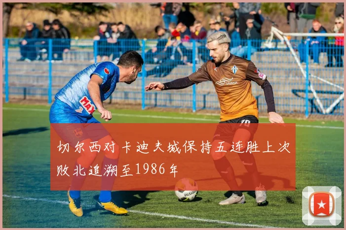 切尔西对卡迪夫城保持五连胜上次败北追溯至1986年