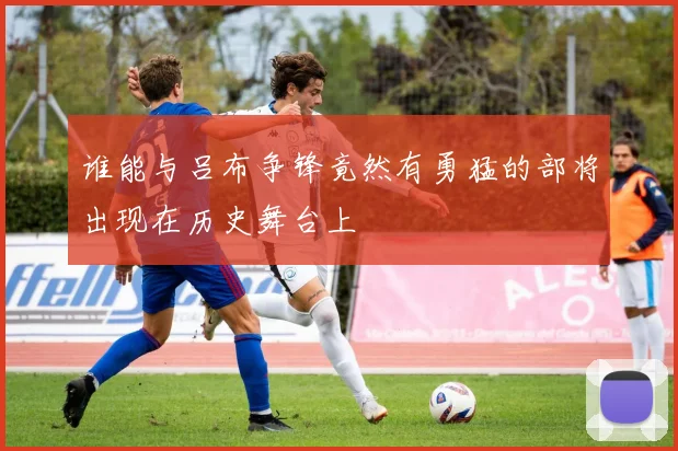 谁能与吕布争锋竟然有勇猛的部将出现在历史舞台上