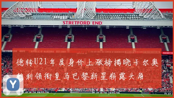 德转U21年度身价上涨榜揭晓卡尔奥赖利领衔皇马巴黎新星崭露头角