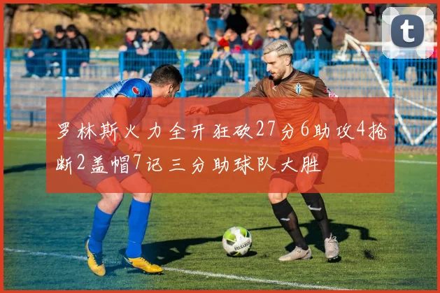 罗林斯火力全开狂砍27分6助攻4抢断2盖帽7记三分助球队大胜