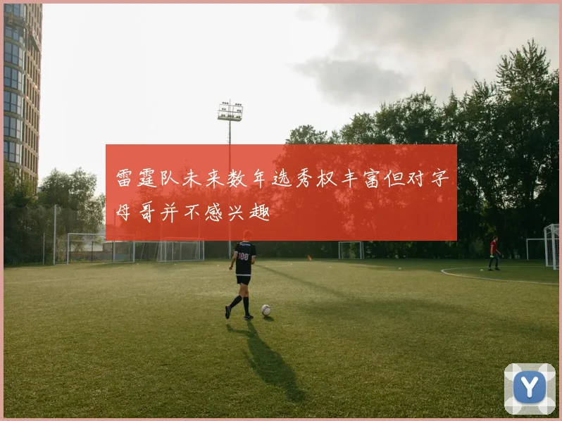 雷霆队未来数年选秀权丰富但对字母哥并不感兴趣