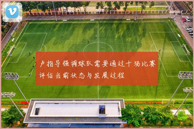 卢指导强调球队需要通过十场比赛评估当前状态与发展过程