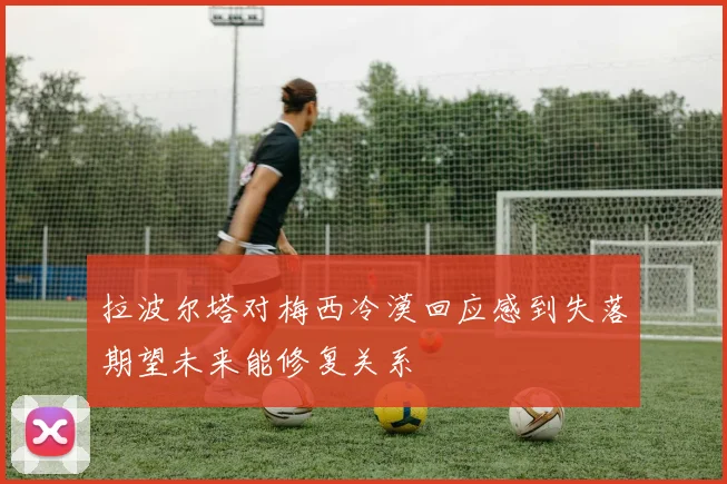 拉波尔塔对梅西冷漠回应感到失落期望未来能修复关系